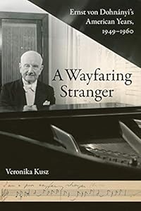 A Wayfaring Stranger: Ernst von Dohnányi's American Years, 1949-1960 (California Studies in 20th-Century Music Book 25) by Veronika Kusz