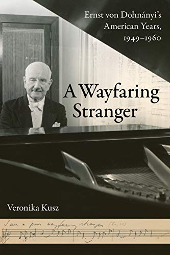 A Wayfaring Stranger: Ernst von Dohnányi's American Years, 1949-1960 (California Studies in 20th-Century Music Book 25) by Veronika Kusz