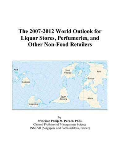 The 2007-2012 World Outlook for Liquor Stores, Perfumeries, and Other Non-Food Retailers by Philip M. Parker