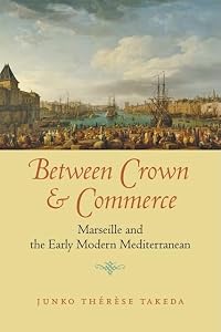 Between Crown and Commerce: Marseille and the Early Modern Mediterranean (The Johns Hopkins University Studies in Historical and Political Science, 129) by Junko Thérèse Takeda