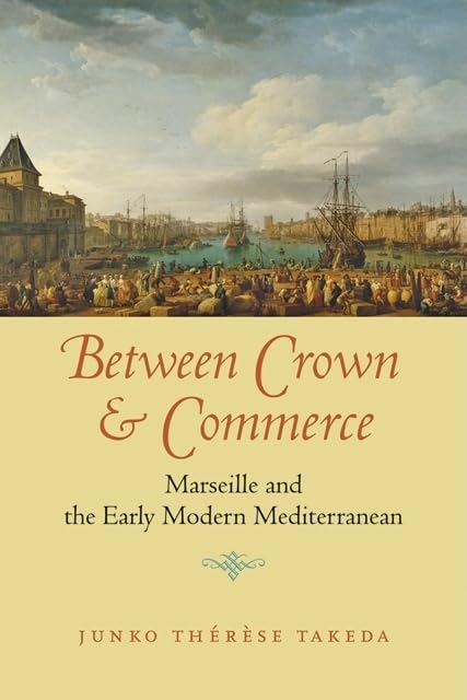 Between Crown and Commerce: Marseille and the Early Modern Mediterranean (The Johns Hopkins University Studies in Historical and Political Science, 129) by Junko Thérèse Takeda