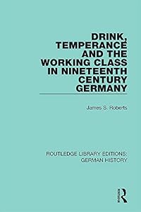 Drink, Temperance and the Working Class in Nineteenth Century Germany (Routledge Library Editions: German History Book 36) by James S. Roberts
