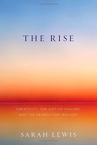 The Rise: Creativity, the Gift of Failure, and the Search for Mastery by Sarah Lewis