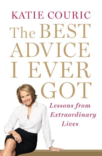 The Best Advice I Ever Got: Lessons from Extraordinary Lives by Katie Couric