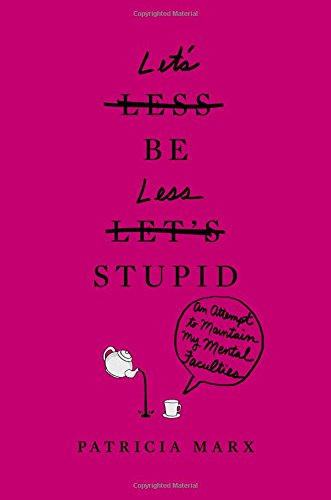 Let's Be Less Stupid: An Attempt to Maintain My Mental Faculties by Patricia Marx