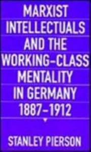 Marxist Intellectuals and the Working-Class Mentality in Germany, 1887–1912 by Stanley Pierson