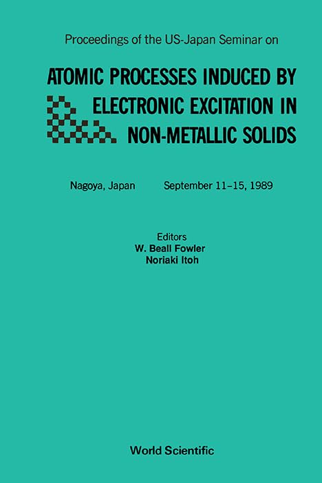 Atomic Processes Induced by Electronic Excitation in Non-Metallic Solids: Proceedings of the U.S. Japan Seminar, Japan, 11-15 September 1989 by Wilton B. Fowler