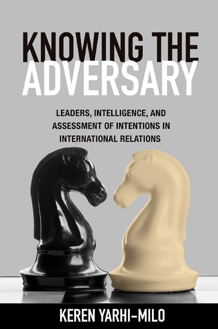 Knowing the Adversary: Leaders, Intelligence, and Assessment of Intentions in International Relations (Princeton Studies in International History and Politics, 146) by Keren Yarhi-Milo