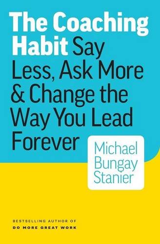The Coaching Habit: Say Less, Ask More & Change the Way You Lead Forever by Michael Bungay Stanier