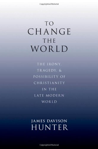 To Change the World: The Irony, Tragedy, and Possibility of Christianity in the Late Modern World by James Davison Hunter
