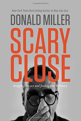 Scary Close: Dropping the Act and Finding True Intimacy by Donald Miller