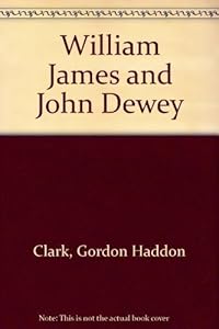 William James and John Dewey by Gordon Haddon Clark
