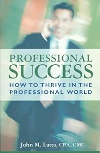 Professional Success: How to Thrive in the Professional World by John M. Latta