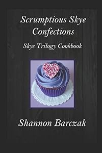 Scrumptious Skye Confections: The Skye Trilogy Cookbook by Shannon Barczak