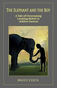 The Elephant and the Boy: A Tale of Overcoming Limiting Beliefs to Achieve Success (Train Your Elephant) by Bruce Fleck