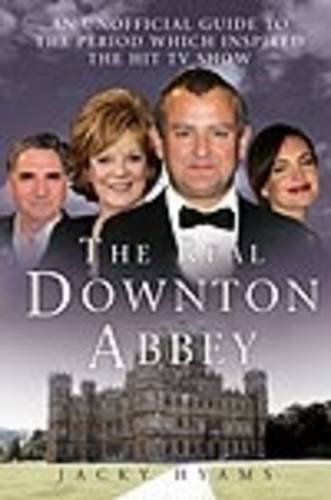 The Real Downton Abbey: An Unofficial Guide to the Period which Inspired the Hit TV Show by Jacky Hyams