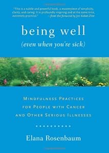 Being Well (Even When You're Sick): Mindfulness Practices for People with Cancer and Other Serious Illnesses by Elana Rosenbaum