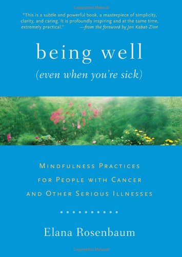 Being Well (Even When You're Sick): Mindfulness Practices for People with Cancer and Other Serious Illnesses by Elana Rosenbaum