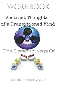 ABSTRACT THOUGHTS OF A TRANSITIONED MIND: THE ELEMENTAL KEYS FOR SUCCESS by C. Elegance K Champagne