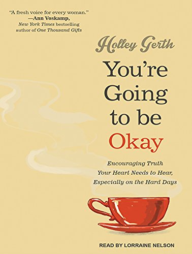 You're Going to Be Okay: Encouraging Truth Your Heart Needs to Hear, Especially on the Hard Days by Holley Gerth