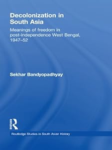 Decolonization in South Asia: Meanings of Freedom in Post-independence West Bengal, 1947–52 (Routledge Studies in South Asian History)