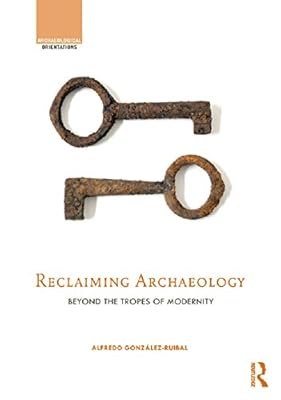 Reclaiming Archaeology: Beyond the Tropes of Modernity (Archaeological Orientations)