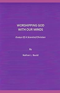 Worshipping God With Our Minds: Essays Of A Scientist/Christian by Nathan L Bauld