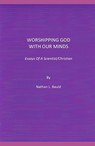 Worshipping God With Our Minds: Essays Of A Scientist/Christian by Nathan L Bauld