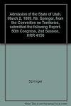 Admission of the State of Utah. March 2, 1889. Mr. Springer, from the Committee on Territories, submitted the following Report. 50th Congress, 2nd Session, HRR 4156