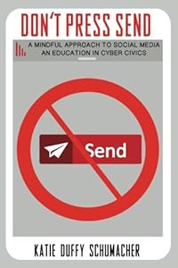 Don't Press Send: A Mindful Education to Social Media; An Education in Cyber Civics by Katie Duffy Schumacher