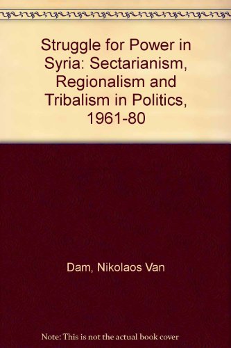 Struggle for Power in Syria: Sectarianism, Regionalism and Tribalism in Politics, 1961-80 by Nikolaos Van Dam