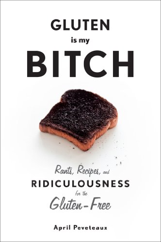 Gluten Is My Bitch: Rants, Recipes, and Ridiculousness for the Gluten-Free by April Peveteaux