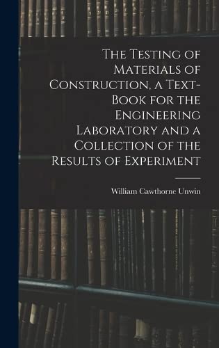 The Testing of Materials of Construction, a Text-book for the Engineering Laboratory and a Collection of the Results of Experiment by William Cawthorne Unwin