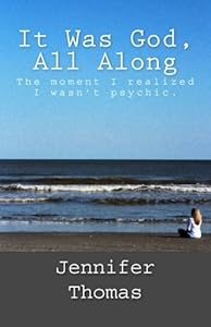 It Was God, All Along: The Moment I Realized I Wasn't Psychic. by Jennifer Thomas