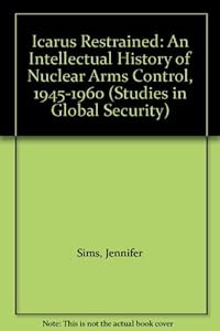Icarus Restrained: An Intellectual History Of Nuclear Arms Control, 1945-1960 (Studies in Global Security Series) by Jennifer Sims