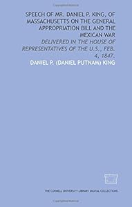 Speech of Mr. Daniel P. King, of Massachusetts on the general appropriation bill and the Mexican War: delivered in the House of Representatives of the U.S., Feb. 4, 1847. by Daniel P. King