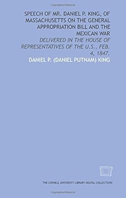 Speech of Mr. Daniel P. King, of Massachusetts on the general appropriation bill and the Mexican War: delivered in the House of Representatives of the U.S., Feb. 4, 1847.