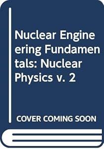 Nuclear Physics, Volume 2 of Nuclear Engineering Fundamentals; by R. Weinstein