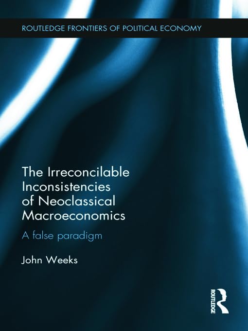 The Irreconcilable Inconsistencies of Neoclassical Macroeconomics: A False Paradigm (Routledge Frontiers of Political Economy) by John Weeks