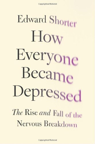 How Everyone Became Depressed: The Rise and Fall of the Nervous Breakdown by Edward Shorter