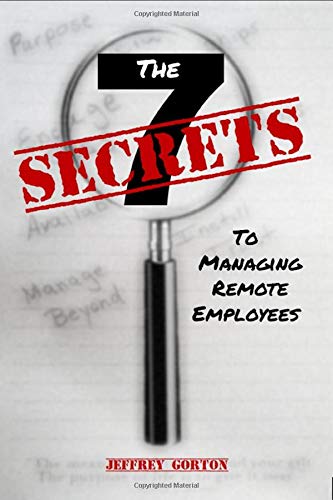 The Seven Secrets to Managing Remote Employees by Jeffrey Gorton