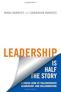 Leadership is Half the Story: A Fresh Look at Followership, Leadership, and Collaboration by Marc Hurwitz