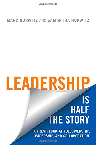 Leadership is Half the Story: A Fresh Look at Followership, Leadership, and Collaboration by Marc Hurwitz