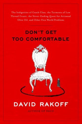 Don't Get Too Comfortable: The Indignities of Coach Class, The Torments of Low Thread Count, The Never- Ending Quest for Artisanal Olive Oil, and Other First World Problems by David Rakoff