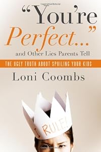You're Perfect and Other Lies Parents Tell: The Ugly Truth about Spoiling Your Kids by Loni Coombs