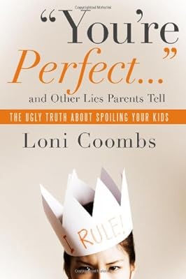 You're Perfect and Other Lies Parents Tell: The Ugly Truth about Spoiling Your Kids