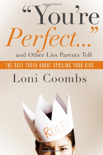 You're Perfect and Other Lies Parents Tell: The Ugly Truth about Spoiling Your Kids by Loni Coombs