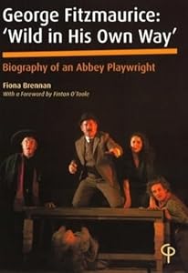 George Fitzmaurice: ‘Wild in His Own Way’: Biography of an Abbey Playwright- With a Foreword by Fintan O’Toole (Carysfort Press Ltd.) by Fiona Brennan