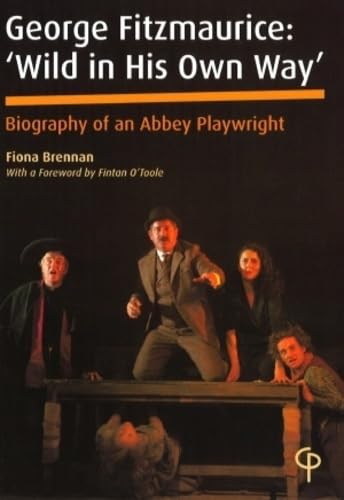 George Fitzmaurice: ‘Wild in His Own Way’: Biography of an Abbey Playwright- With a Foreword by Fintan O’Toole (Carysfort Press Ltd.) by Fiona Brennan