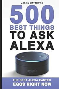 500 Best Things to Ask Alexa: The Best Alexa Easter Eggs Right Now (Amazon Echo, Amazon Dot, Alexa) by Jason Matthews